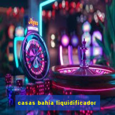 casas bahia liquidificador